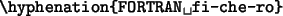 \begin{code}
\verb*\vert\hyphenation{FORTRAN fi-che-ro}\vert
\end{code}