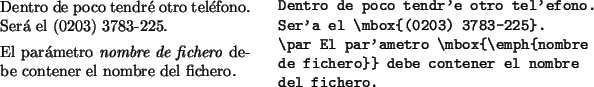 \begin{example}
Dentro de poco tendré otro teléfono.
Será el \mbox{(0203) 378...
...box{\emph{nombre
de fichero}} debe contener el nombre
del fichero.
\end{example}