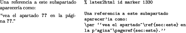 \begin{example}
% latex2html id marker 1330Una referencia a este subapartado
a...
...vea el apartado~\ref{sec:este} en
la página~\pageref{sec:este}.''
\end{example}