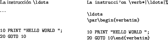 \begin{example}
La instrucción \verb*\vert\ldots\vert%\ldots
\par\begin{verbatim}10 PRINT ''HELLO WORLD '';
20 GOTO 10\end{verbatim}\end{example}