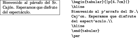 \begin{example}
\begin{tabular}{\vert p{4.7cm}\vert}
\hline
Bienvenido al párra...
...speramos que disfrute
del espectáculo.\\
\hline
\end{tabular}\par\end{example}